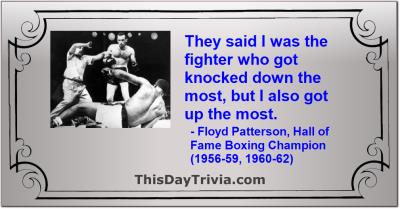 Quote: They said I was the fighter who got knocked down the most, but I also got up the most. - Floyd Patterson, Hall of Fame Boxing Champion (1956-59, 1960-62)