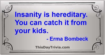 Quote: Insanity is hereditary. You can catch it from your kids. - Erma Bombeck