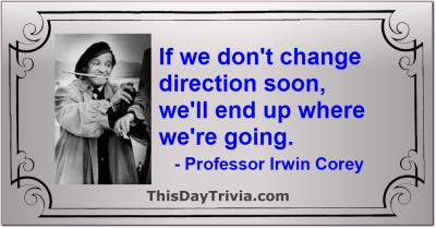 Quote: If we don't change direction soon, we'll end up where we're going. - Professor Irwin Corey