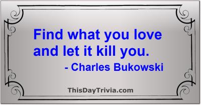 Quote: Find what you love and let it kill you. - Charles Bukowski