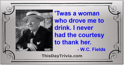 Quote: 'Twas a woman who drove me to drink. I never had the courtesy to thank her. - W.C. Fields