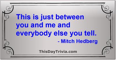 Quote: This is just between you and me and everybody else you tell. - Mitch Hedberg