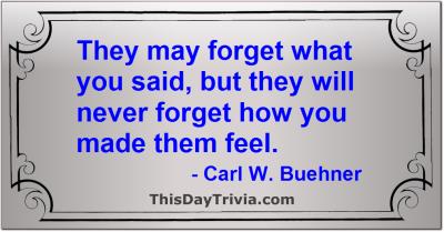 Quote: They may forget what you said, but they will never forget how you made them feel. - Carl W. Buehner