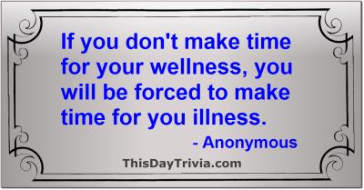 Quote: If you don't make time for your wellness, you will be forced to make time for you illness. - Anonymous