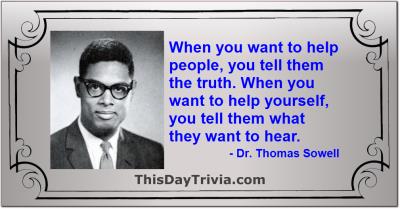 Quote: When you want to help people, you tell them the truth. When you want to help yourself, you tell them what they want to hear. - Dr. Thomas Sowell