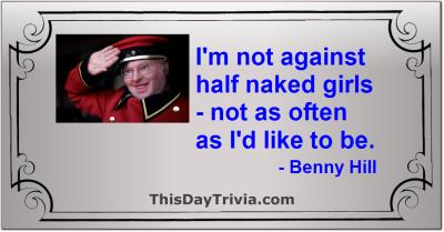 Quote: I'm not against half naked girls - not as often as I'd like to be. - Benny Hill