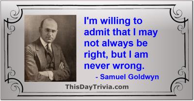 Quote: I'm willing to admit that I may not always be right, but I am never wrong. - Samuel Goldwyn