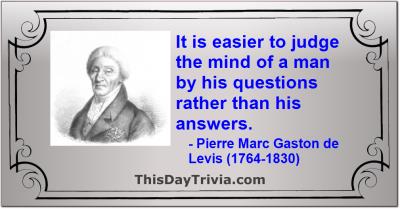 Quote: It is easier to judge the mind of a man by his questions rather than his answers. - Pierre Marc Gaston de Lévis (1764-1830)