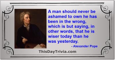 Quote: A man should never be ashamed to own he has been in the wrong, which is but saying, in other words, that he is wiser today than he was yesterday. - Alexander Pope