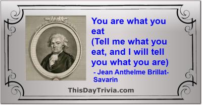 Quote: You are what you eat (Tell me what you eat, and I will tell you what you are) - Jean Anthelme Brillat-Savarin