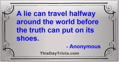 Quote: A lie can travel halfway around the world before the truth can put on its shoes. - Anonymous