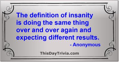 Quote: The definition of insanity is doing the same thing over and over again and expecting different results. - Anonymous