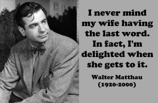 Quote: I never mind my wife having the last word. In fact, I'm delighted when she gets to it. - Walter Matthau