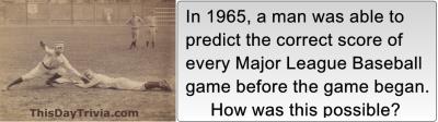In 1965, a man was able to predict the correct score of every Major League Baseball game before the game began. How was this possible?