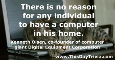 Quote: There is no reason for any individual to have a computer in his home. - Kenneth Olsen, co-founder of computer giant Digital Equipment Corporation