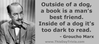 Quote: Outside of a dog, a book is a man's best friend. Inside of a dog it's too dark to read. - Groucho Marx