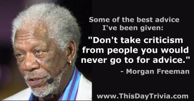 Quote: Some of the best advice I've been given: "Don't take criticism from people you would never go to for advice." - Morgan Freeman