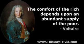 Quote: The comfort of the rich depends upon an abundant supply of the poor. - François-Marie Voltaire