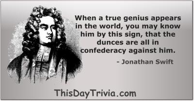 Quote: When a true genius appears in the world, you may know him by this sign, that the dunces are all in confederacy against him. - Jonathan Swift