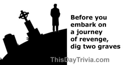 Quote: Before you embark on a journey of revenge, dig two graves. - Anonymous