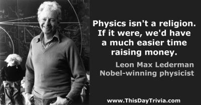 Quote: Physics isn't a religion. If it were, we'd have a much easier time raising money. - Leon Max Lederman, Nobel-winning physicist