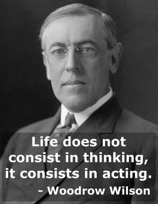 Quote: Life does not consist in thinking, it consists in acting. - Thomas Woodrow Wilson, U.S. President (1913-21)