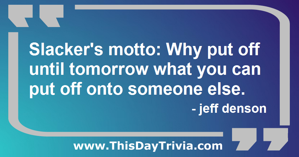 Quote: Slacker's motto: Why put off until tomorrow what you can put off onto someone else. - jeff denson