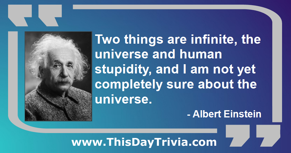 Quote: Two things are infinite, the universe and human stupidity, and I am not yet completely sure about the universe. - Albert Einstein