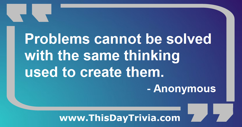 Quote: Problems cannot be solved with the same thinking used to create them. - Anonymous