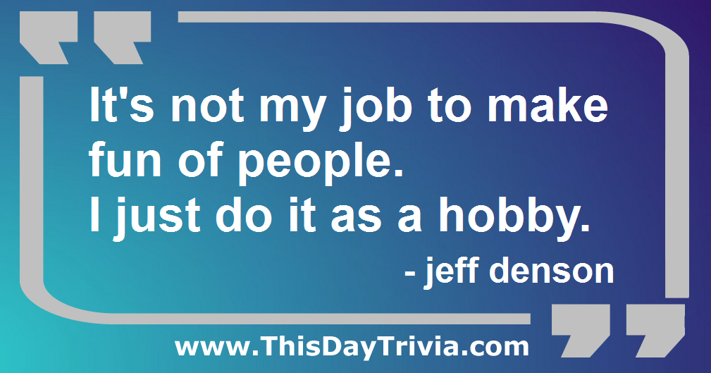 Quote: It's not my job to make fun of people. I just do it as a hobby. - jeff denson