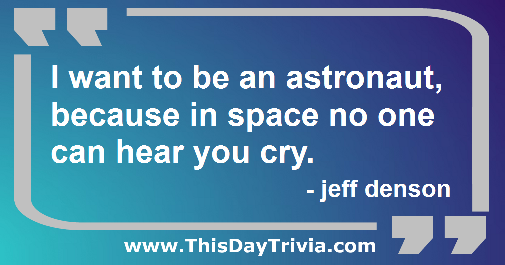 Quote: I want to be an astronaut, because in space no one can hear you cry. - jeff denson