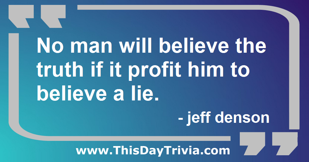 Quote: No man will believe the truth if it profit him to believe a lie. - jeff denson