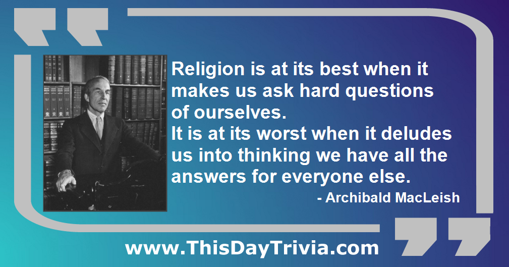 Quote: Religion is at its best when it makes us ask hard questions of ourselves. It is at its worst when it deludes us into thinking we have all the answers for everyone else. - Archibald MacLeish