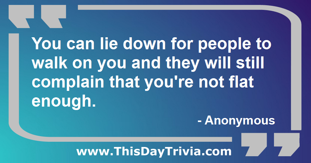 Quote: You can lie down for people to walk on you and they will still complain that you're not flat enough. - Anonymous