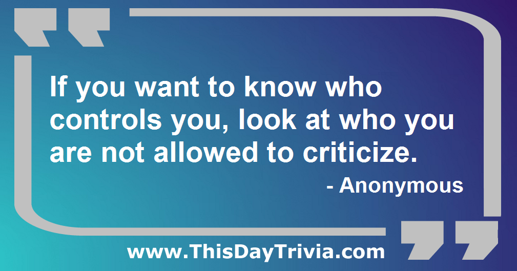 Quote: If you want to know who controls you, look at who you are not allowed to criticize. - Anonymous