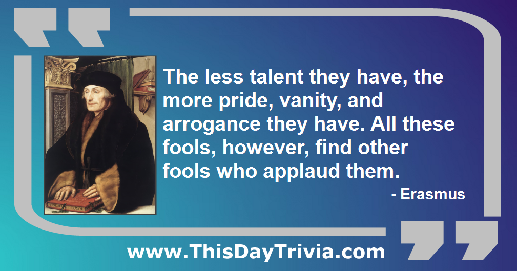 Quote: The less talent they have, the more pride, vanity, and arrogance they have. All these fools, however, find other fools who applaud them. - Erasmus