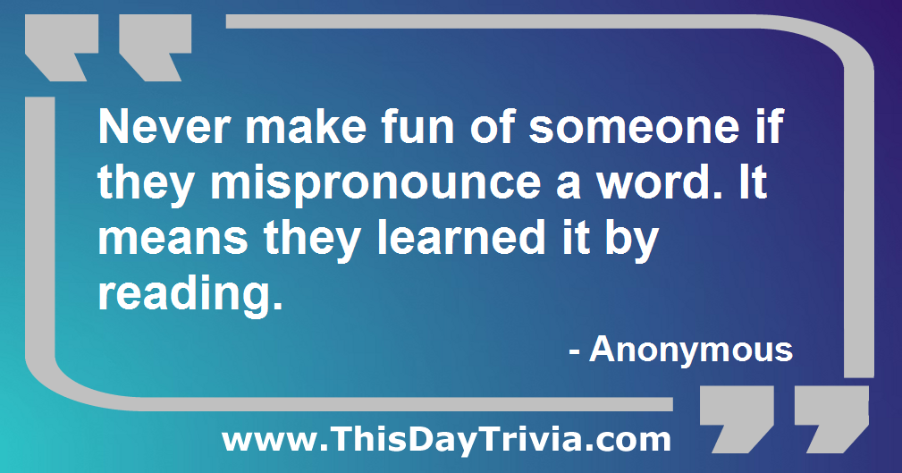 Quote: Never make fun of someone if they mispronounce a word. It means they learned it by reading. - Anonymous