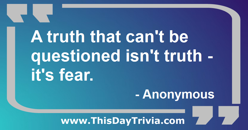 Quote: A truth that can't be questioned isn't truth - it's fear. - Anonymous