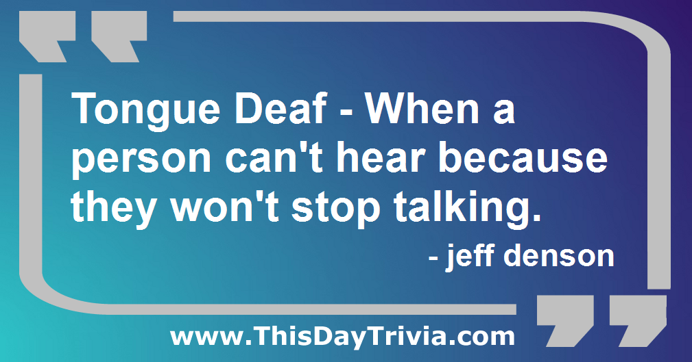 Quote: Tongue Deaf - When a person can't hear because they won't stop talking. - jeff denson