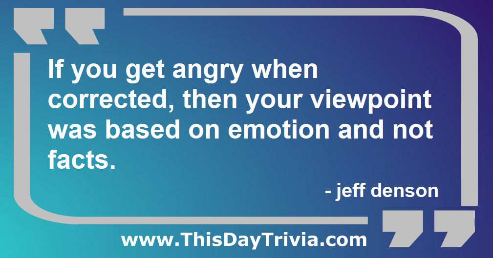 Quote: If you get angry when corrected, then your viewpoint was based on emotion and not facts. - jeff denson