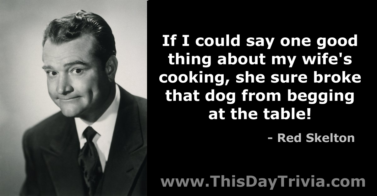 Quote: If I could say one good thing about my wife's cooking, she sure broke that dog from begging at the table! - Red Skelton