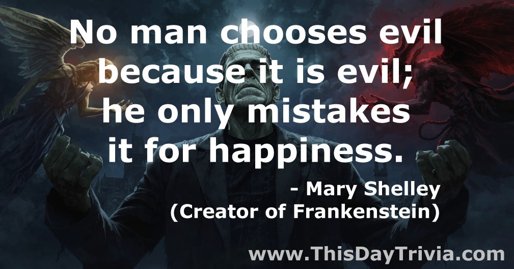 Quote: No man chooses evil because it is evil; he only mistakes it for happiness. - Mary Shelley (Creator of Frankenstein)