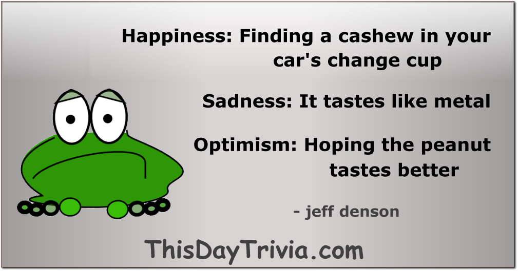 Quote: Happiness: Finding a cashew in your car's change cup Sadness: It tastes like metal Optimism: Hoping the peanut tastes better - jeff denson