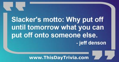 Quote: Slacker's motto: Why put off until tomorrow what you can put off onto someone else. - jeff denson
