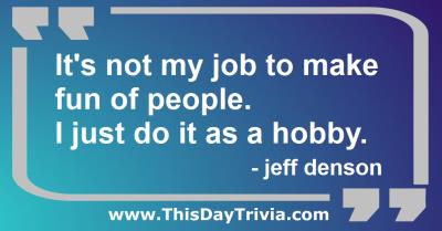 Quote: It's not my job to make fun of people. I just do it as a hobby. - jeff denson