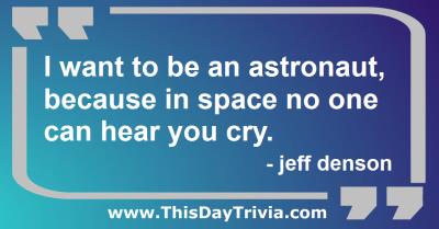 Quote: I want to be an astronaut, because in space no one can hear you cry. - jeff denson