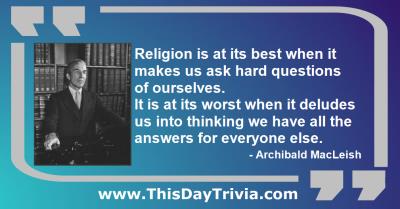 Quote: Religion is at its best when it makes us ask hard questions of ourselves. It is at its worst when it deludes us into thinking we have all the answers for everyone else. - Archibald MacLeish