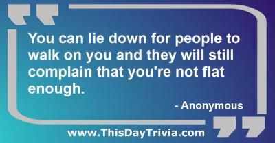 Quote: You can lie down for people to walk on you and they will still complain that you're not flat enough. - Anonymous