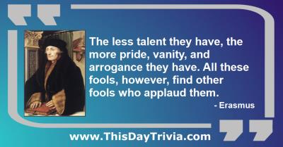 Quote: The less talent they have, the more pride, vanity, and arrogance they have. All these fools, however, find other fools who applaud them. - Erasmus