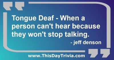 Quote: Tongue Deaf - When a person can't hear because they won't stop talking. - jeff denson